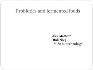 Probiotics and fermented foods
Alex Mathew
Roll No 3
M.Sc Biotechnology
 