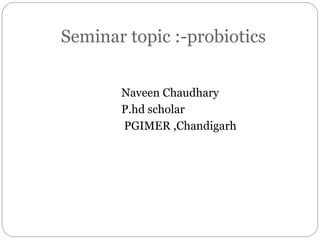 Seminar topic :-probiotics
Naveen Chaudhary
P.hd scholar
PGIMER ,Chandigarh
 