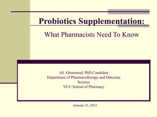 Probiotics Supplementation:
 What Pharmacists Need To Know




        Ali Alhammad, PhD Candidate
  Department of Pharmacotherapy and Outcome
                    Science
          VCU School of Pharmacy



                January 31, 2012
 