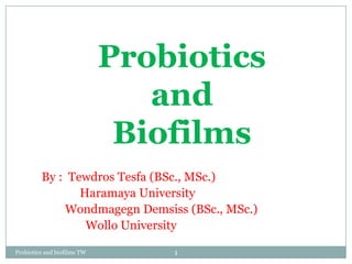 Probiotics
and
Biofilms
By : Tewdros Tesfa (BSc., MSc.)
Haramaya University
Wondmagegn Demsiss (BSc., MSc.)
Wollo University
Probiotics and biofilms TW

1

 
