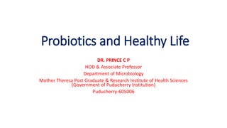 Probiotics and Healthy Life
DR. PRINCE C P
HOD & Associate Professor
Department of Microbiology
Mother Theresa Post Graduate & Research Institute of Health Sciences
(Government of Puducherry Institution)
Puducherry-605006
 