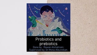 Probiotics and
prebiotics
Done by : Rawan Alshahrani.
Supervised by: Dr.Mona Albureikan.
 