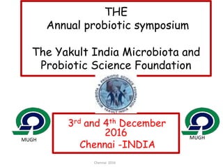 THE
Annual probiotic symposium
The Yakult India Microbiota and
Probiotic Science Foundation
3rd and 4th December
2016
Chennai -INDIA
Chennai 2016
MUGH MUGH
 