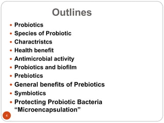 Outlines
4
 Probiotics
 Species of Probiotic
 Charactristcs
 Health benefit
 Antimicrobial activity
 Probiotics and biofilm
 Prebiotics
 General benefits of Prebiotics
 Symbiotics
 Protecting Probiotic Bacteria
“Microencapsulation”
 