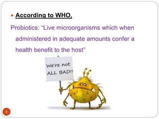 5
 According to WHO,
Probiotics: “Live microorganisms which when
administered in adequate amounts confer a
health benefit to the host”
 