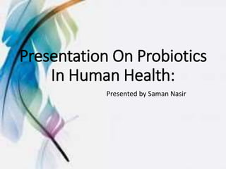 Presentation On Probiotics
In Human Health:
Presented by Saman Nasir
 