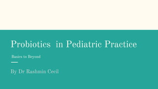 Probiotics in Pediatric Practice
By Dr Rashmin Cecil
Basics to Beyond
 