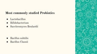 Most commonly studied Probiotics
● Lactobacillus
● Bifidobacterium
● Sacchromyces Boulardii
● Bacillus subtilis
● Bacillus Clausii
 