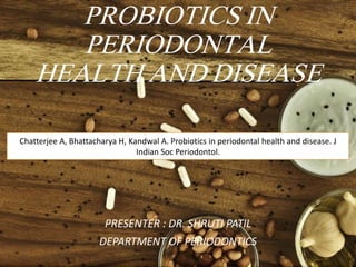 PROBIOTICS IN
PERIODONTAL
HEALTH AND DISEASE
PRESENTER : DR. SHRUTI PATIL
DEPARTMENT OF PERIODONTICS
Chatterjee A, Bhattacharya H, Kandwal A. Probiotics in periodontal health and disease. J
Indian Soc Periodontol.
 