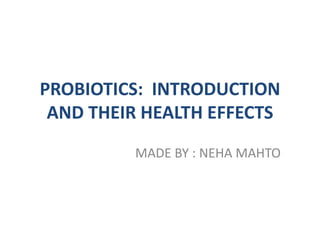 PROBIOTICS: INTRODUCTION
AND THEIR HEALTH EFFECTS
MADE BY : NEHA MAHTO
 