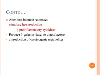 CONTD…
14
 Alter host immune responses
stimulate IgAproduction
↓ proinflammatory cytokines
• Produce β-galactosidase, so digest lactose
• ↓ production of carcinogenic metabolites
 