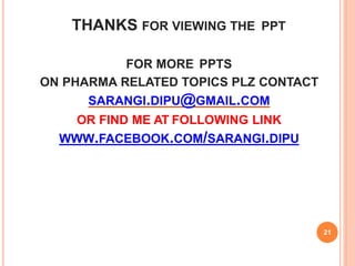 THANKS FOR VIEWING THE PPT
21
FOR MORE PPTS
ON PHARMA RELATED TOPICS PLZ CONTACT
SARANGI.DIPU@GMAIL.COM
OR FIND ME AT FOLLOWING LINK
WWW.FACEBOOK.COM/SARANGI.DIPU
 