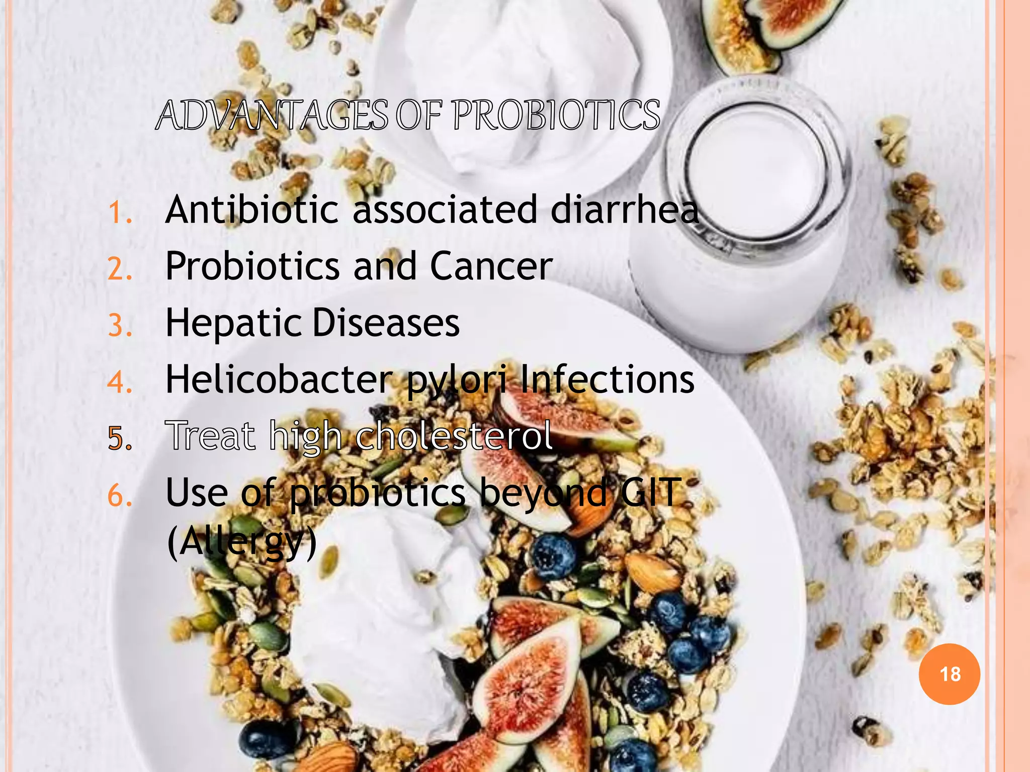 18
1. Antibiotic associated diarrhea
2. Probiotics and Cancer
3. Hepatic Diseases
4. Helicobacter pylori Infections
6. Use of probiotics beyond GIT
(Allergy)
 