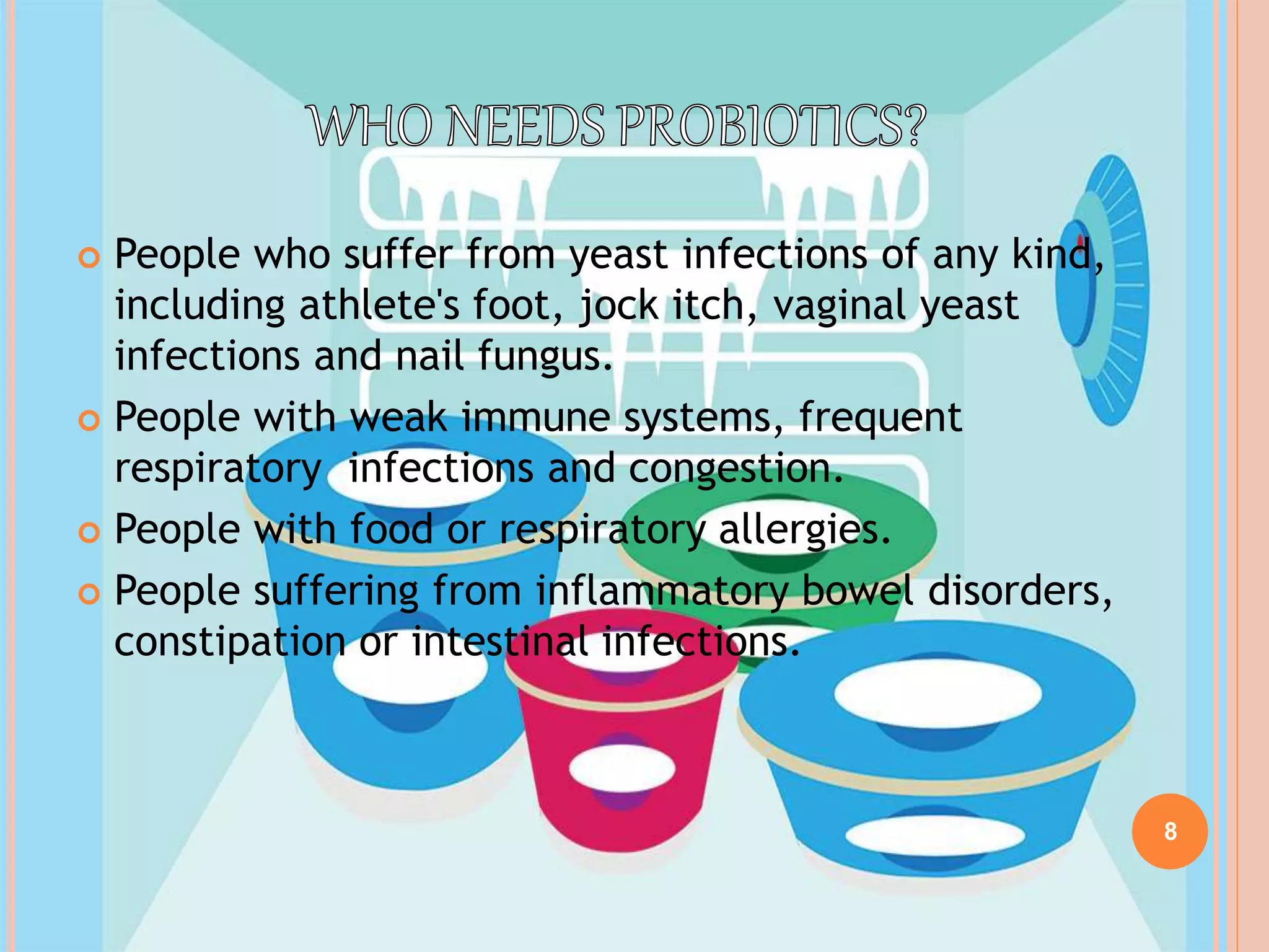 8
 People who suffer from yeast infections of any kind,
including athlete's foot, jock itch, vaginal yeast
infections and nail fungus.
 People with weak immune systems, frequent
respiratory infections and congestion.
 People with food or respiratory allergies.
 People suffering from inflammatory bowel disorders,
constipation or intestinal infections.
 