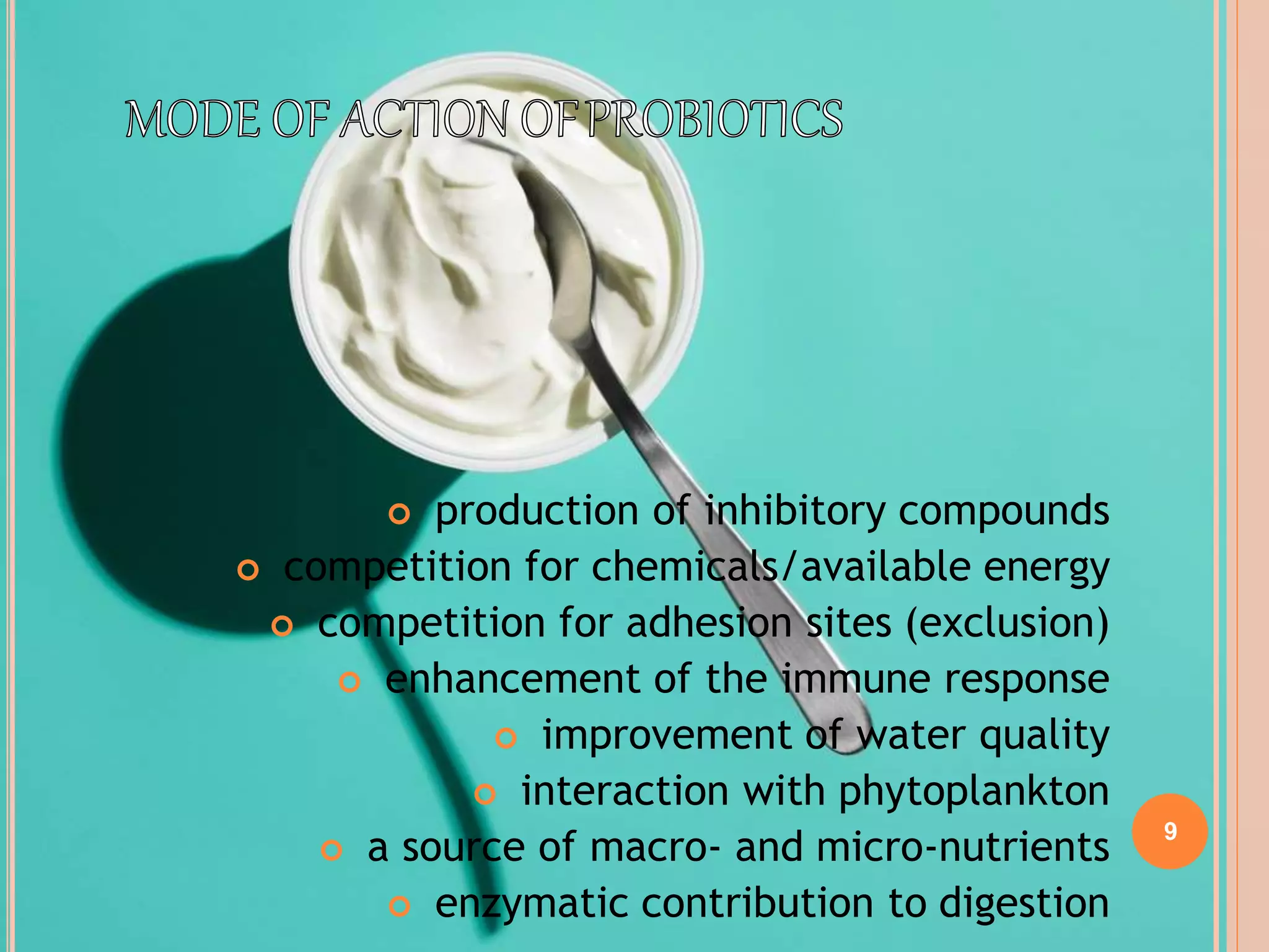 9
 production of inhibitory compounds
 competition for chemicals/available energy
 competition for adhesion sites (exclusion)
 enhancement of the immune response
 improvement of water quality
 interaction with phytoplankton
 a source of macro- and micro-nutrients
 enzymatic contribution to digestion
 