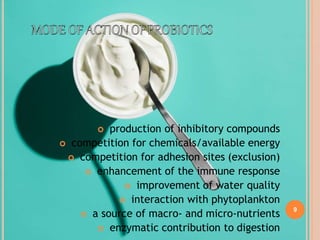 9
 production of inhibitory compounds
 competition for chemicals/available energy
 competition for adhesion sites (exclusion)
 enhancement of the immune response
 improvement of water quality
 interaction with phytoplankton
 a source of macro- and micro-nutrients
 enzymatic contribution to digestion
 