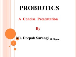 PROBIOTICS
A Concise Presentation
By
Mr. Deepak Sarangi M.Pharm
1
 