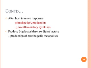 CONTD…
 Alter host immune responses
stimulate IgA production
↓ proinflammatory cytokines
• Produce β-galactosidase, so digest lactose
• ↓ production of carcinogenic metabolites
14
 