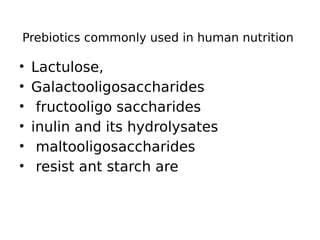 Prebiotics commonly used in human nutrition
• Lactulose,
• Galactooligosaccharides
• fructooligo saccharides
• inulin and its hydrolysates
• maltooligosaccharides
• resist ant starch are
 
