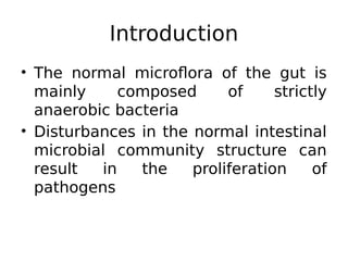 • The normal microflora of the gut is
mainly composed of strictly
anaerobic bacteria
• Disturbances in the normal intestinal
microbial community structure can
result in the proliferation of
pathogens
Introduction
 