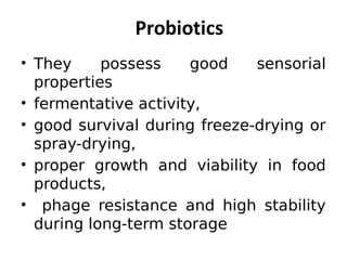 • They possess good sensorial
properties
• fermentative activity,
• good survival during freeze-drying or
spray-drying,
• proper growth and viability in food
products,
• phage resistance and high stability
during long-term storage
 