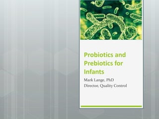 Probiotics and
Prebiotics for
Infants
Mark Lange, PhD
Director, Quality Control
 
