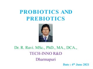 PROBIOTICS AND
PREBIOTICS
Dr. R. Ravi. MSc., PhD., MA., DCA.,
TECH-INNO R&D
Dharmapuri
Date : 4th June 2021
 