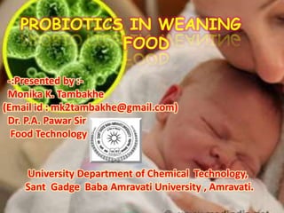 -:Presented by :-
Monika K. Tambakhe
(Email id : mk2tambakhe@gmail.com)
Dr. P.A. Pawar Sir
Food Technology
University Department of Chemical Technology,
Sant Gadge Baba Amravati University , Amravati.
PROBIOTICS IN WEANING
FOOD
 