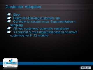 Slow Board all I-Banking customers first Get them to transact once ‘Experimentation n sampling’ All new customers’ automatic registration 10 percent of your registered base to be active customers for 6 -12 months Customer Adoption 