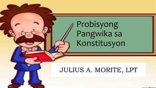 Probisyong
Pangwika sa
Konstitusyon
JULIUS A. MORITE, LPT
 