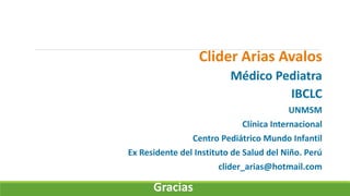 Clider Arias Avalos
Médico Pediatra
IBCLC
UNMSM
Clínica Internacional
Centro Pediátrico Mundo Infantil
Ex Residente del Instituto de Salud del Niño. Perú
clider_arias@hotmail.com
Gracias
 