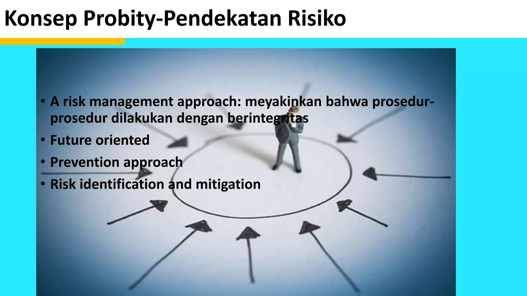 Konsep Probity-Pendekatan Risiko
• A risk management approach: meyakinkan bahwa prosedur-
prosedur dilakukan dengan berintegritas
• Future oriented
• Prevention approach
• Risk identification and mitigation
 