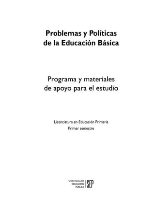 Problemas y Políticas
de la Educación Básica



 Programa y materiales
de apoyo para el estudio



   Licenciatura en Educación Primaria
            Primer semestre
 
