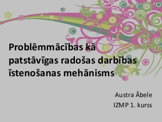 Problēmmācības kā
patstāvīgas radošas darbības
īstenošanas mehānisms
Austra Ābele
IZMP 1. kurss

 