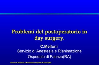 Problemi del postoperatorio in
day surgery.
C.Melloni
Servizio di Anestesia e Rianimazione
Ospedale di Faenza(RA)
Servizio di Anestesia e Rianimazione Ospedale di Faenza(RA)

 