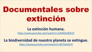 Documentales sobre
extinción
La extinción humana.
https://www.youtube.com/watch?v=mMAOVzR4J1Y
La biodiversidad de nuestro planeta se extingue.
https://www.youtube.com/watch?v=6CIToJ6AcHI
 
