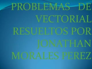 PROBLEMAS DE
    VECTORIAL
RESUELTOS POR
    JONATHAN
MORALES PEREZ
 