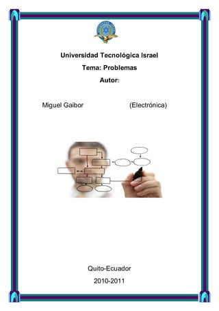 Universidad Tecnológica Israel
Tema: Problemas
Autor:
Miguel Gaibor (Electrónica)
Quito-Ecuador
2010-2011
 