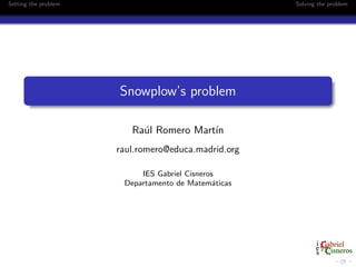 Setting the problem Solving the problem
Snowplow’s problem
Ra´ul Romero Mart´ın
raul.romero@educa.madrid.org
IES Gabriel Cisneros
Departamento de Matem´aticas
 