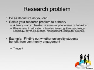 Research problem
• Be as deductive as you can
• Relate your research problem to a theory
– A theory is an explanation of e...