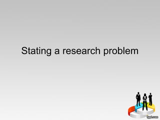 Stating a research problem
 