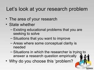Let’s look at your research problem
• The area of your research
• State whether
– Existing educational problems that you a...
