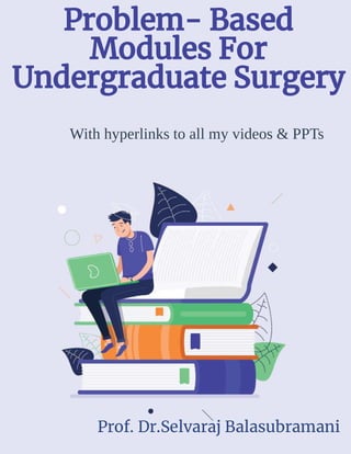 With hyperlinks to all my videos & PPTs
Problem- Based
Modules For
Undergraduate Surgery
Prof. Dr.Selvaraj Balasubramani
 
