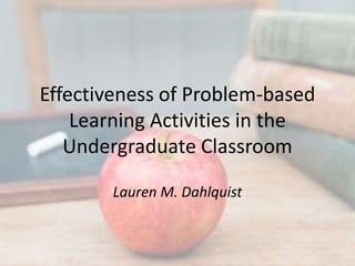 Effectiveness of Problem-based
    Learning Activities in the
   Undergraduate Classroom

       Lauren M. Dahlquist
 