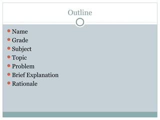 Outline

Name
Grade
Subject
Topic
Problem
Brief Explanation
Rationale
 
