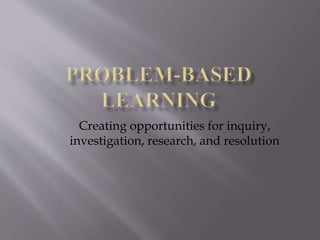 Creating opportunities for inquiry, 
investigation, research, and resolution 
 