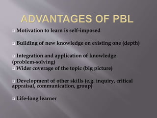  Motivation to learn is self-imposed 
 Building of new knowledge on existing one (depth) 
 Integration and application of knowledge 
(problem-solving) 
 Wider coverage of the topic (big picture) 
 Development of other skills (e.g. inquiry, critical 
appraisal, communication, group) 
 Life-long learner 
 
