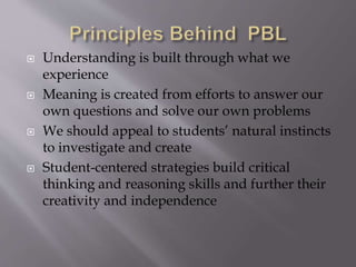  Understanding is built through what we 
experience 
 Meaning is created from efforts to answer our 
own questions and solve our own problems 
 We should appeal to students’ natural instincts 
to investigate and create 
 Student-centered strategies build critical 
thinking and reasoning skills and further their 
creativity and independence 
 