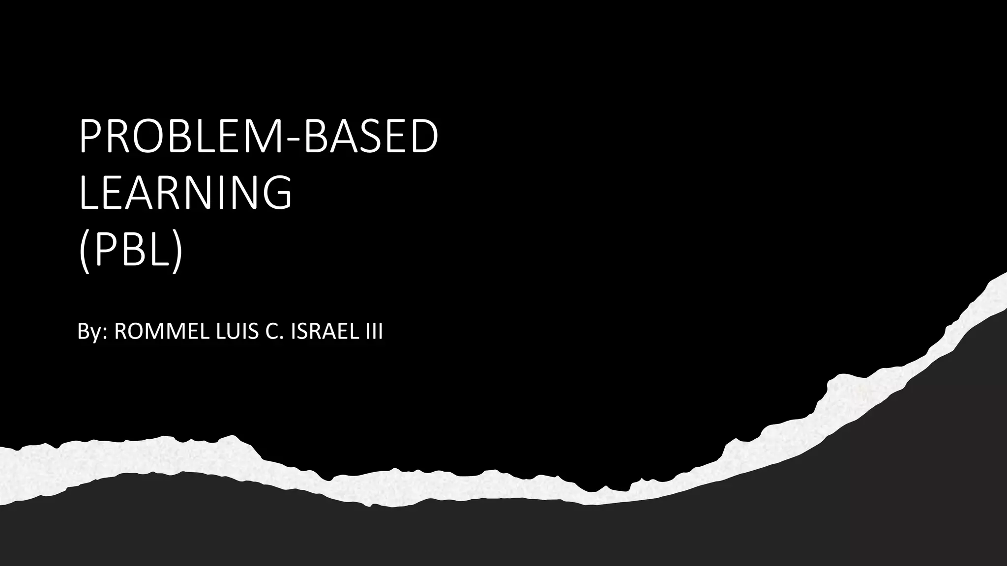 PROBLEM-BASED
LEARNING
(PBL)
By: ROMMEL LUIS C. ISRAEL III
 