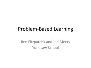 Problem-Based Learning Ben Fitzpatrick and Jed Meers York Law School 